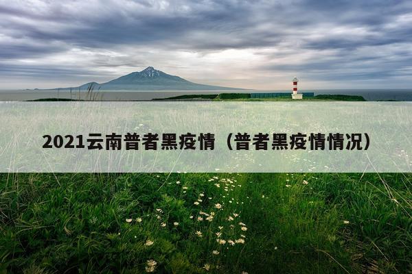2021云南普者黑疫情(普者黑疫情情况)