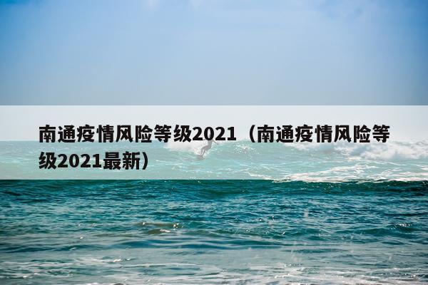 南通疫情风险等级2021(南通疫情风险等级2021最新)