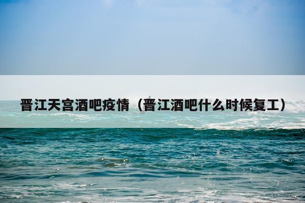 晋江天宫酒吧疫情（晋江酒吧什么时候复工）