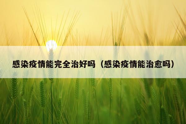 感染疫情能完全治好吗（感染疫情能治愈吗）