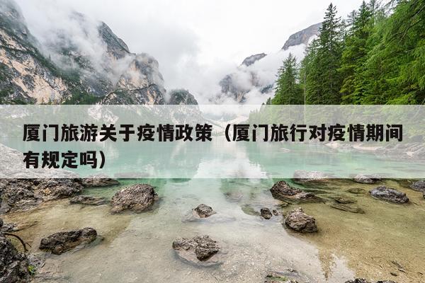 厦门旅游关于疫情政策（厦门旅行对疫情期间有规定吗）