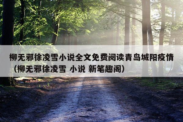 柳无邪徐凌雪小说全文免费阅读青岛城阳疫情（柳无邪徐凌雪 小说 新笔趣阁）