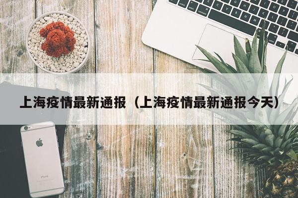 上海疫情最新通报（上海疫情最新通报今天）