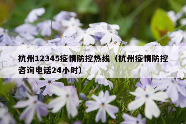 杭州12345疫情防控热线(杭州疫情防控咨询电话24小时)
