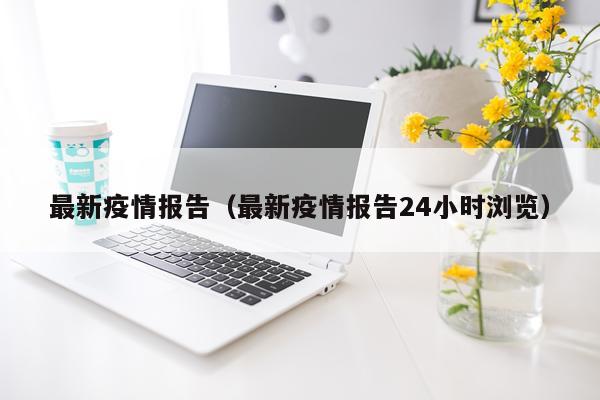 最新疫情报告(最新疫情报告24小时浏览)