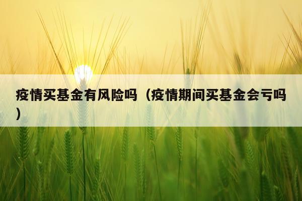 疫情买基金有风险吗(疫情期间买基金会亏吗)