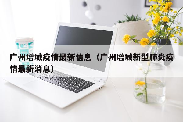 广州增城疫情最新信息（广州增城新型肺炎疫情最新消息）