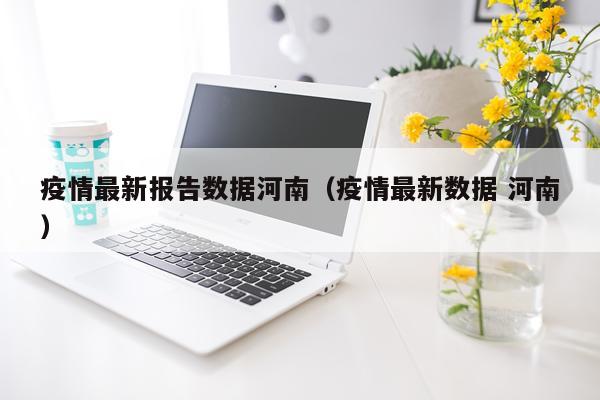 疫情最新报告数据河南(疫情最新数据 河南)