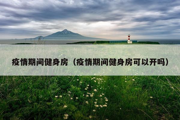 疫情期间健身房(疫情期间健身房可以开吗)