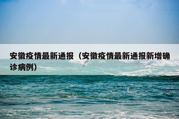 安徽疫情最新通报（安徽疫情最新通报新增确诊病例）