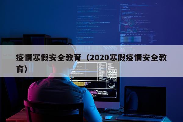 疫情寒假安全教育(2020寒假疫情安全教育)