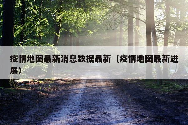 疫情地图最新消息数据最新(疫情地图最新进展)