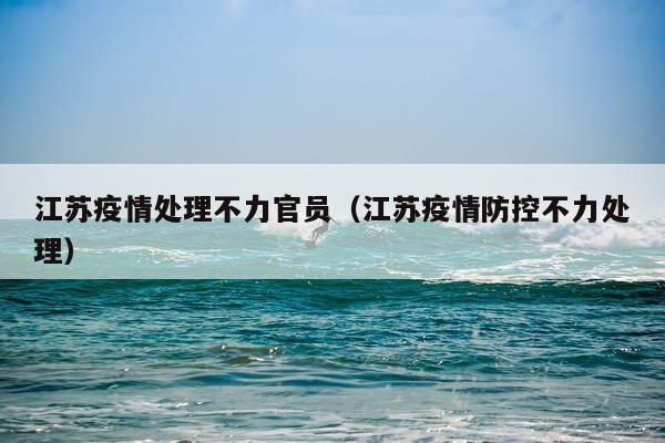 江苏疫情处理不力官员（江苏疫情防控不力处理）