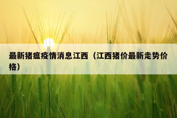 最新猪瘟疫情消息江西（江西猪价最新走势价格）