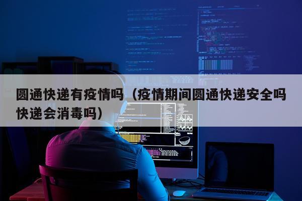圆通快递有疫情吗(疫情期间圆通快递安全吗快递会消毒吗)