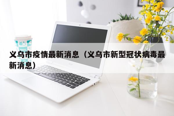 义乌市疫情最新消息(义乌市新型冠状病毒最新消息)