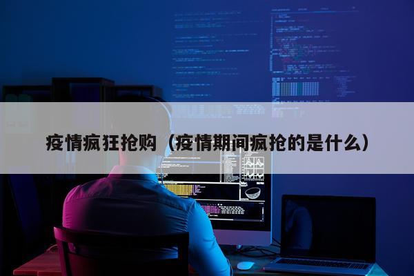 疫情疯狂抢购(疫情期间疯抢的是什么)