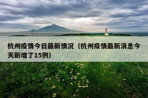 杭州疫情今日最新情况（杭州疫情最新消息今天新增了15例）