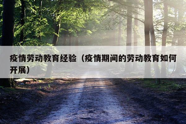 疫情劳动教育经验(疫情期间的劳动教育如何开展)