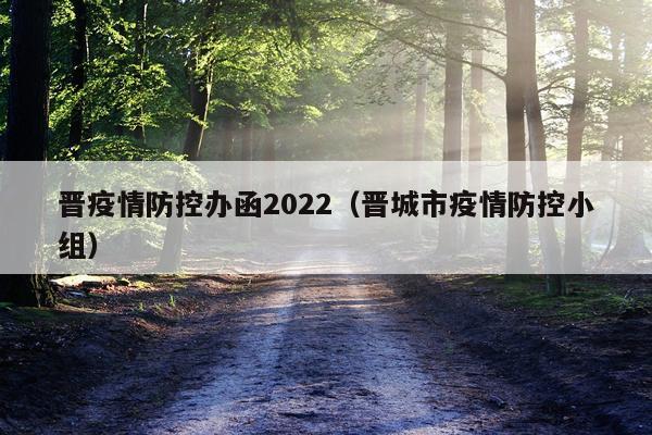 晋疫情防控办函2022(晋城市疫情防控小组)