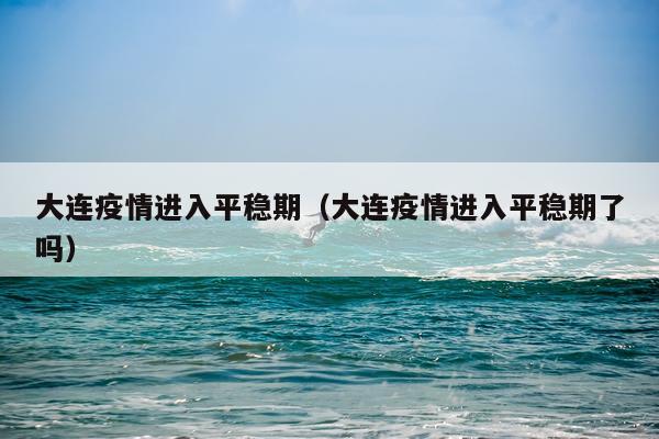 大连疫情进入平稳期（大连疫情进入平稳期了吗）