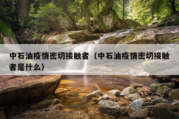 中石油疫情密切接触者（中石油疫情密切接触者是什么）