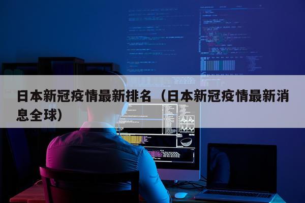 日本新冠疫情最新排名(日本新冠疫情最新消息全球)