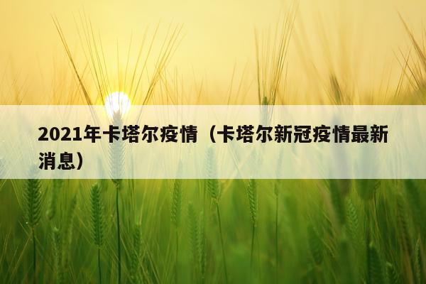 2021年卡塔尔疫情(卡塔尔新冠疫情最新消息)