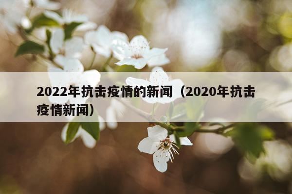 2022年抗击疫情的新闻（2020年抗击疫情新闻）