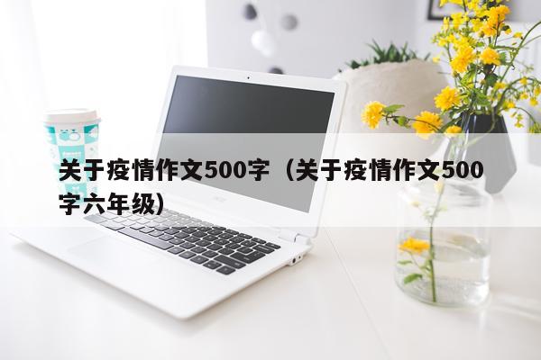 关于疫情作文500字（关于疫情作文500字六年级）