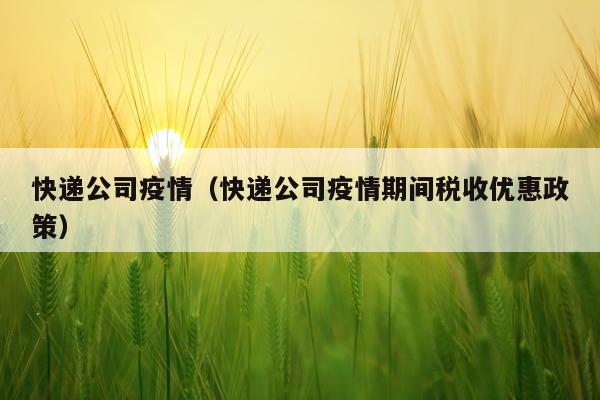 快递公司疫情（快递公司疫情期间税收优惠政策）