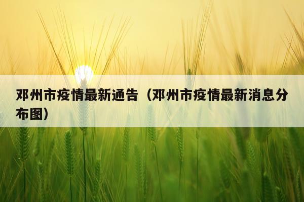 邓州市疫情最新通告（邓州市疫情最新消息分布图）