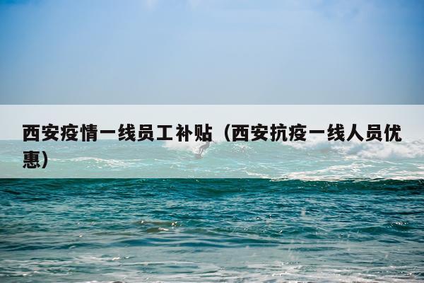 西安疫情一线员工补贴（西安抗疫一线人员优惠）