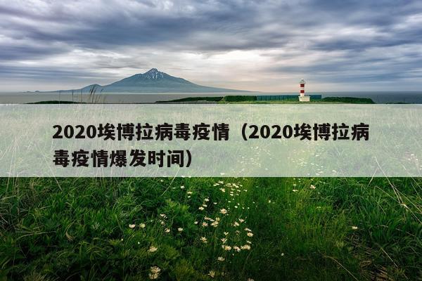 2020埃博拉病毒疫情(2020埃博拉病毒疫情爆发时间)