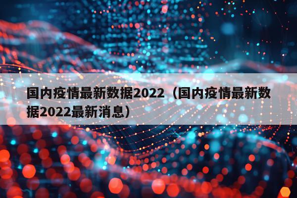 国内疫情最新数据2022（国内疫情最新数据2022最新消息）