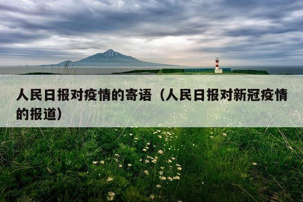 人民日报对疫情的寄语（人民日报对新冠疫情的报道）