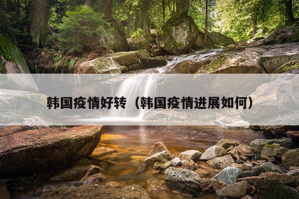 韩国疫情好转(韩国疫情进展如何)