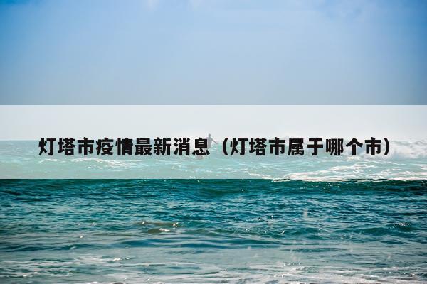 灯塔市疫情最新消息（灯塔市属于哪个市）