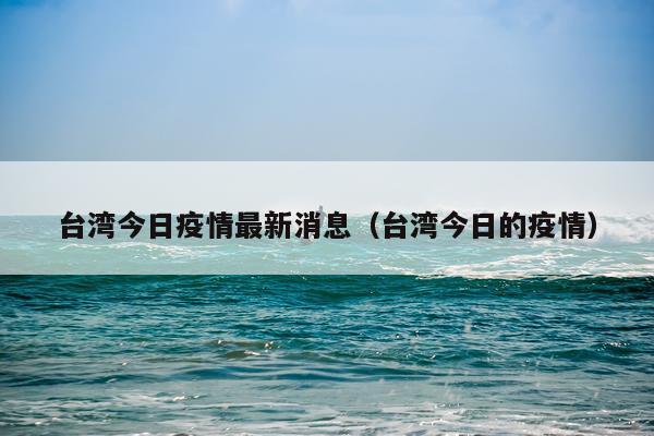台湾今日疫情最新消息(台湾今日的疫情)