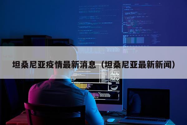 坦桑尼亚疫情最新消息（坦桑尼亚最新新闻）