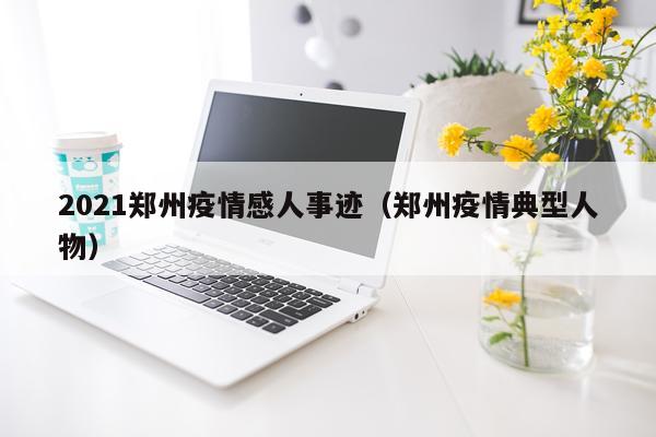 2021郑州疫情感人事迹(郑州疫情典型人物)