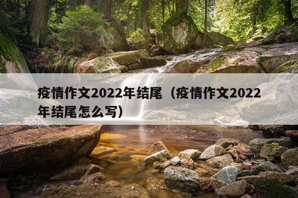 疫情作文2022年结尾(疫情作文2022年结尾怎么写)