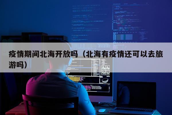 疫情期间北海开放吗(北海有疫情还可以去旅游吗)