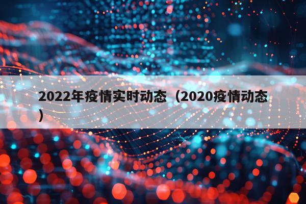2022年疫情实时动态(2020疫情动态)