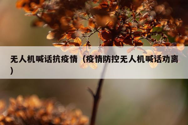 无人机喊话抗疫情(疫情防控无人机喊话劝离)