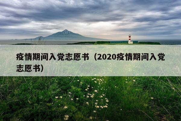 疫情期间入党志愿书(2020疫情期间入党志愿书)