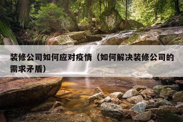 装修公司如何应对疫情(如何解决装修公司的需求矛盾)
