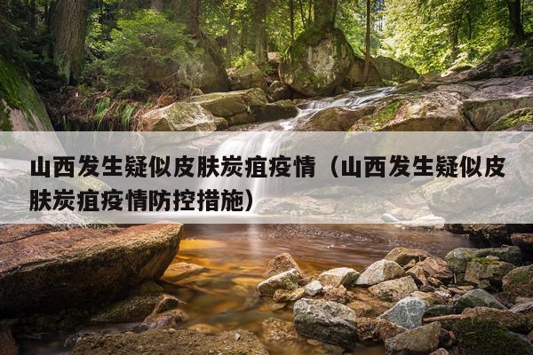 山西发生疑似皮肤炭疽疫情（山西发生疑似皮肤炭疽疫情防控措施）
