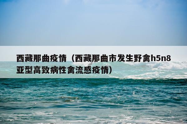 西藏那曲疫情(西藏那曲市发生野禽h5n8亚型高致病性禽流感疫情)