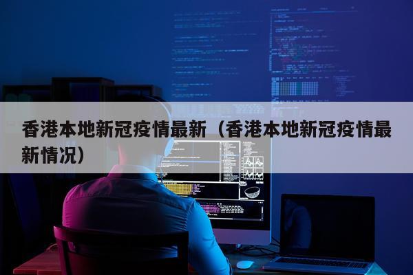 香港本地新冠疫情最新(香港本地新冠疫情最新情况)